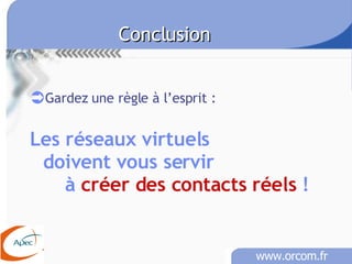 Conclusion Gardez une règle à l’esprit : Les réseaux virtuels doivent vous servir à  créer des contacts réels  ! 
