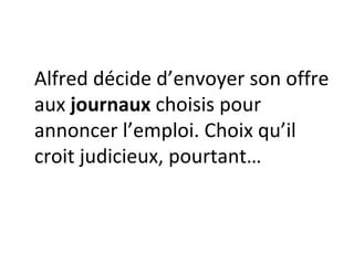 Alfred décide d’envoyer son offre aux  journaux  choisis pour annoncer l’emploi. Choix qu’il croit judicieux, pourtant… 