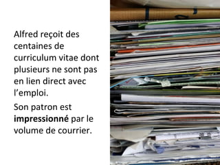 Alfred reçoit des centaines de curriculum vitae dont plusieurs ne sont pas en lien direct avec l’emploi. Son patron est  impressionné  par le volume de courrier. 