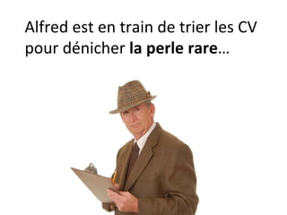 Alfred est en train de trier les CV pour dénicher  la perle rare … 