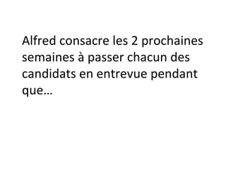 Alfred consacre les 2 prochaines semaines à passer chacun des candidats en entrevue pendant que… 