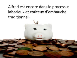 Alfred est encore dans le processus laborieux et coûteux d’embauche traditionnel. 