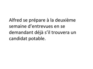 Alfred se prépare à la deuxième semaine d’entrevues en se demandant déjà s’il trouvera un candidat potable. 