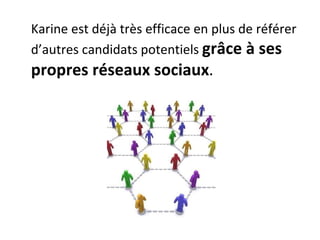 Karine est déjà très efficace en plus de référer d’autres candidats potentiels  grâce à ses propres réseaux sociaux . 