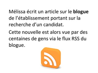 Mélissa écrit un article sur le  blogue  de l’établissement portant sur la recherche d’un candidat. Cette nouvelle est alors vue par des centaines de gens via le flux RSS du blogue. 