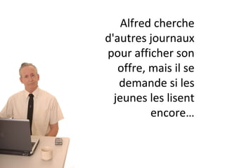 Alfred cherche d'autres journaux pour afficher son offre, mais il se demande si les jeunes les lisent encore… 