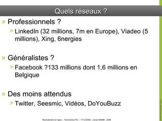 Quels réseaux ? Professionnels ? LinkedIn (32 millions, 7m en Europe), Viadeo (5 millions), Xing, 6nergies Généralistes ? Facebook ?133 millions dont 1,6 millions en Belgique Des moins attendus  Twitter, Seesmic, Vidéos, DoYouBuzz 