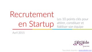 Recrutement  
en  Startup
Les  10  points  clés  pour  
attirer,  constituer  et  
fidéliser  son  équipe
Avril  2015
Tous  droits  réservés  ©  www.altaide.com
 