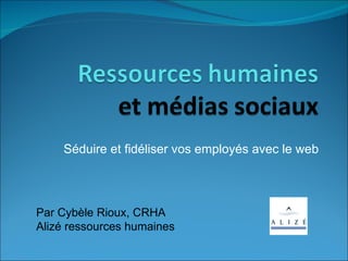 Séduire et fidéliser vos employés avec le web Par Cybèle Rioux, CRHA Alizé ressources humaines 