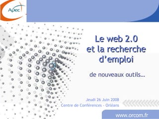Le web 2.0 et la recherche d’emploi de nouveaux outils… Jeudi 26 Juin 2008 Centre de Conférences - Orléans 