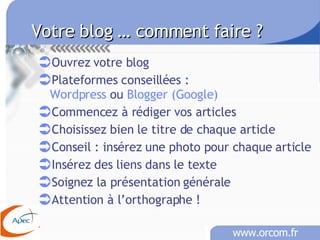 Votre blog … comment faire ?   Ouvrez votre blog Plateformes conseillées :  Wordpress  ou  Blogger (Google) Commencez à rédiger vos articles  Choisissez bien le titre de chaque article  Conseil : insérez une photo pour chaque article Insérez des liens dans le texte Soignez la présentation générale Attention à l’orthographe ! 