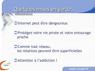 Quelques mises en garde… Internet peut être dangeureux Protégez votre vie privée et votre entourage proche Comme tout réseau, les relations peuvent être superficielles Attention à l’addiction ! 