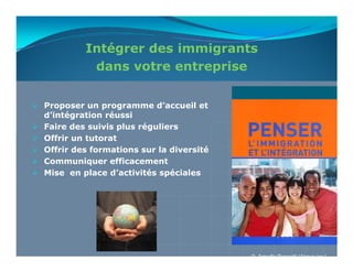 Intégrer des immigrants
          dans votre entreprise


Proposer un programme d’accueil et
d’intégration réussi
Faire des suivis plus réguliers
Offrir un tutorat
Offrir des formations sur la diversité
Communiquer efficacement
Mise en place d’activités spéciales




                                         © Armelle Rossetti (Akova inc.)
 
