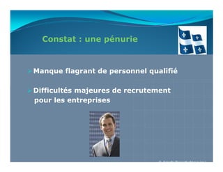 Constat : une pénurie



Manque flagrant de personnel qualifié

Difficultés majeures de recrutement
pour les entreprises




                                © Armelle Rossetti (Akova inc.)
 