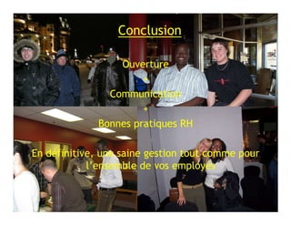 Conclusion

                  Ouverture
                       +
                Communication
                       +
              Bonnes pratiques RH

En définitive, une saine gestion tout comme pour
            l’ensemble de vos employés
 