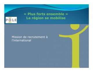 « Plus forts ensemble »
        La région se mobilise




Mission de recrutement à
l’international
 