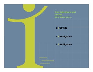 Une signature qui
                    prend
                    son sens sur…




                     L’individu



                     L’intelligence


                     L’intelligence




innovation
   investissement
 international
 