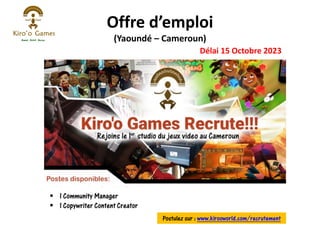 Offre d’emploi
(Yaoundé – Cameroun)
Délai 15 Octobre 2023
- 1 Illustrateur Animateur 2D Postulez sur : www.kirooworld.com/recrutement
▪ 1 Community Manager
▪ 1 Copywriter Content Creator
 