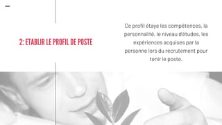 Ce profil étaye les compétences, la
personnalité, le niveau d’études, les
expériences acquises par la
personne lors du recrutement pour
tenir le poste.
2: ETABLIR LE PROFIL DE POSTE
 