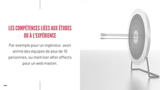 Par exemple pour un ingénieur, avoir
animé des équipes de plus de 10
personnes, ou maitriser after effects
pour un web master.
LES COMPÉTENCES LIÉES AUX ÉTUDES
OU À L'EXPÉRIENCE
 