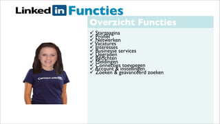 LinedIn Functies
Overzicht Functies
 Startpagina
 Proﬁel
 Netwerken
Vacatures
 Interesses
 Businesse services
 Upgraden
 Berichten
 Meldingen
 Connecties toevoegen
 Account & instellingen
 Zoeken & geavanceerd zoeken
 