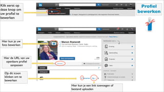 Klik eerst op
deze knop om
uw proﬁel te
bewerken
Hier kun je uw
foto bewerken
Hier de URL van uw
openbare proﬁel
aanpassen
Op dit icoon
klinken om te
bewerken
Hier kun je een link toevoegen of
bestand uploaden
Proﬁel
bewerken
 