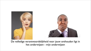 De volledige verantwoordelijkheid voor jouw onthouden ligt in
het onderwijzen - mijn onderwijzen
 