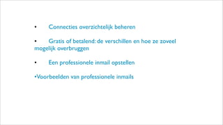 •
 Connecties overzichtelijk beheren
•
 Gratis of betalend: de verschillen en hoe ze zoveel
mogelijk overbruggen
•
 Een professionele inmail opstellen
•Voorbeelden van professionele inmails
 