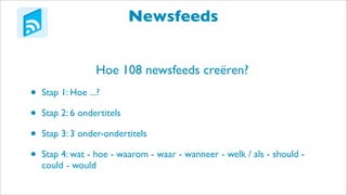Newsfeeds
Hoe 108 newsfeeds creëren?
• Stap 1: Hoe ...?
• Stap 2: 6 ondertitels
• Stap 3: 3 onder-ondertitels
• Stap 4: wat - hoe - waarom - waar - wanneer - welk / als - should -
could - would
 