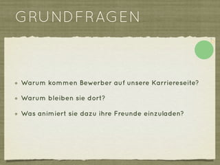 GRUNDFRAGEN



Warum kommen Bewerber auf unsere Karriereseite?

Warum bleiben sie dort?

Was animiert sie dazu ihre Freunde einzuladen?
 
