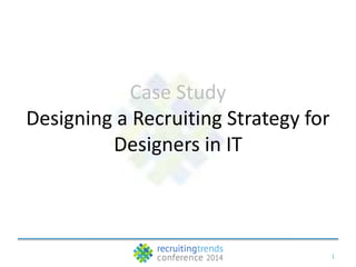 1
Case Study
Designing a Recruiting Strategy for
Designers in IT
 