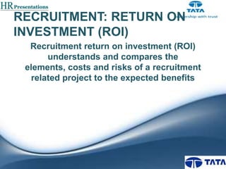 RECRUITMENT: RETURN ON
INVESTMENT (ROI)
Recruitment return on investment (ROI)
understands and compares the
elements, costs and risks of a recruitment
related project to the expected benefits

 