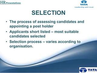 SELECTION
• The process of assessing candidates and
appointing a post holder
• Applicants short listed – most suitable
candidates selected
• Selection process – varies according to
organisation.

 
