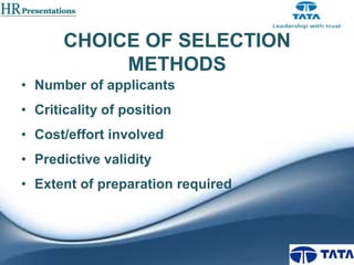 CHOICE OF SELECTION
METHODS
• Number of applicants

• Criticality of position
• Cost/effort involved
• Predictive validity
• Extent of preparation required

 