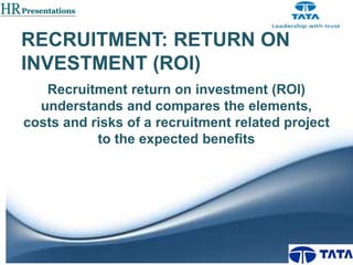 RECRUITMENT: RETURN ON
INVESTMENT (ROI)
Recruitment return on investment (ROI)
understands and compares the elements,
costs and risks of a recruitment related project
to the expected benefits

 