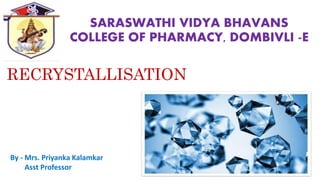 SARASWATHI VIDYA BHAVANS
COLLEGE OF PHARMACY, DOMBIVLI -E
RECRYSTALLISATION
By - Mrs. Priyanka Kalamkar
Asst Professor
 