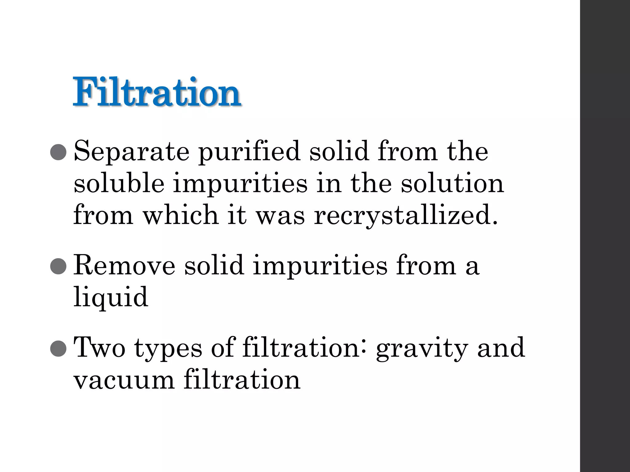 Filtration
 Separate purified solid from the
soluble impurities in the solution
from which it was recrystallized.
 Remove solid impurities from a
liquid
 Two types of filtration: gravity and
vacuum filtration
 