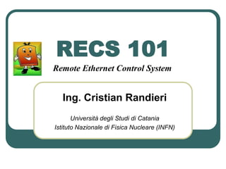 RECS 101
Ing. Cristian Randieri
Università degli Studi di Catania
Istituto Nazionale di Fisica Nucleare (INFN)
Remote Ethernet Control System
 