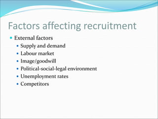 Factors affecting recruitment
 External factors
 Supply and demand
 Labour market
 Image/goodwill
 Political-social-legal environment
 Unemployment rates
 Competitors
 