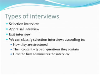 Types of interviews
 Selection interview
 Appraisal interview
 Exit interview
 We can classify selection interviews according to:
 How they are structured
 Their content – type of questions they contain
 How the firm administers the interview
 