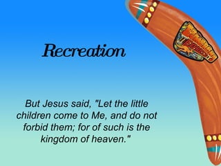 Recreation But Jesus said, &quot;Let the little children come to Me, and do not forbid them; for of such is the kingdom of heaven.&quot;   