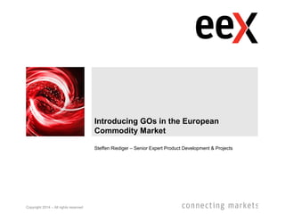 Copyright 2014 – All rights reserved
Steffen Riediger – Senior Expert Product Development & Projects
Introducing GOs in the European
Commodity Market
 