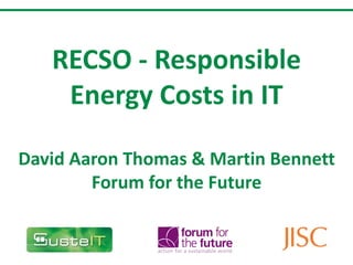RECSO - Responsible Energy Costs in IT David Aaron Thomas & Martin Bennett Forum for the Future 