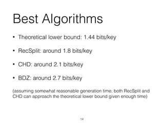 Best Algorithms
• Theoretical lower bound: 1.44 bits/key
• RecSplit: around 1.8 bits/key
• CHD: around 2.1 bits/key
• BDZ: around 2.7 bits/key
(assuming somewhat reasonable generation time; both RecSplit and
CHD can approach the theoretical lower bound given enough time)
14
 