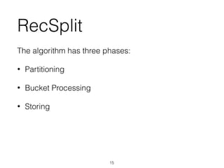 RecSplit
The algorithm has three phases:
• Partitioning
• Bucket Processing
• Storing
15
 