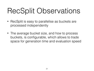 RecSplit Observations
• RecSplit is easy to parallelise as buckets are
processed independently
• The average bucket size, and how to process
buckets, is conﬁgurable, which allows to trade
space for generation time and evaluation speed
31
 