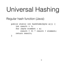 Universal Hashing
Regular hash function (Java):
public static int hashCode(byte a[]) {
int result = 1;
for (byte element : a)
result = 31 * result + element;
return result;
}
9
 