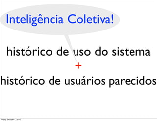 Inteligência Coletiva!

 histórico de uso do sistema
               +
histórico de usuários parecidos

Friday, October 1, 2010
 