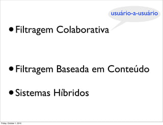 usuário-a-usuário


       •        Filtragem Colaborativa



       •        Filtragem Baseada em Conteúdo

       • Sistemas Híbridos

Friday, October 1, 2010
 