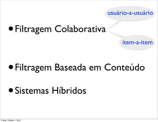usuário-a-usuário


       •        Filtragem Colaborativa
                                              item-a-item



       •        Filtragem Baseada em Conteúdo

       • Sistemas Híbridos

Friday, October 1, 2010
 